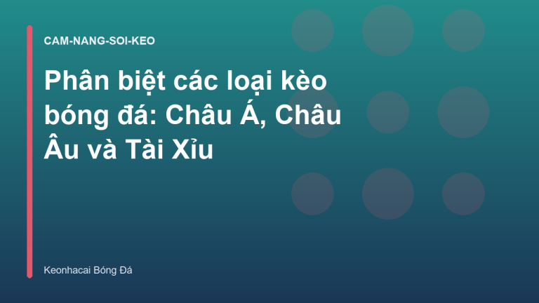 Phân biệt các loại kèo bóng đá: Châu Á, Châu Âu và Tài Xỉu
